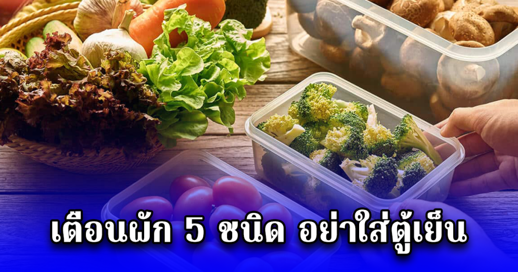 เตือนผัก 5 ชนิด อย่าใส่ตู้เย็น อันตรายมาก