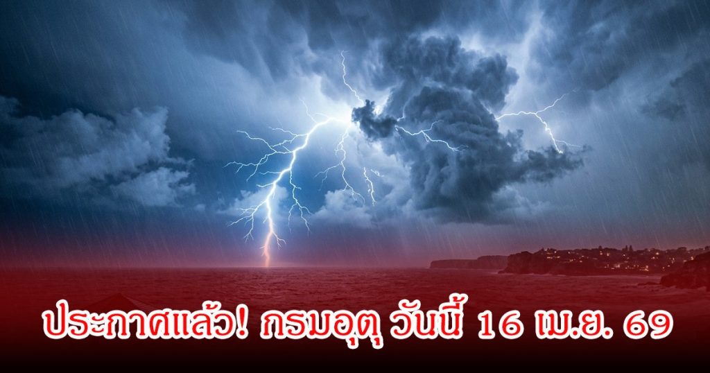 ประกาศแล้ว! กรมอุตุ วันนี้ 16 เม.ย. 69